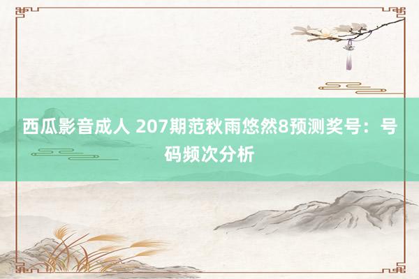 西瓜影音成人 207期范秋雨悠然8预测奖号：号码频次分析