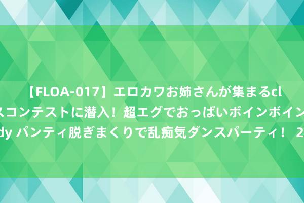 【FLOA-017】エロカワお姉さんが集まるclubのエロティックダンスコンテストに潜入！超エグでおっぱいボインボイン、汗だく全裸Body パンティ脱ぎまくりで乱痴気ダンスパーティ！ 207期菲姐沉静8预测奖号：号码012路分析