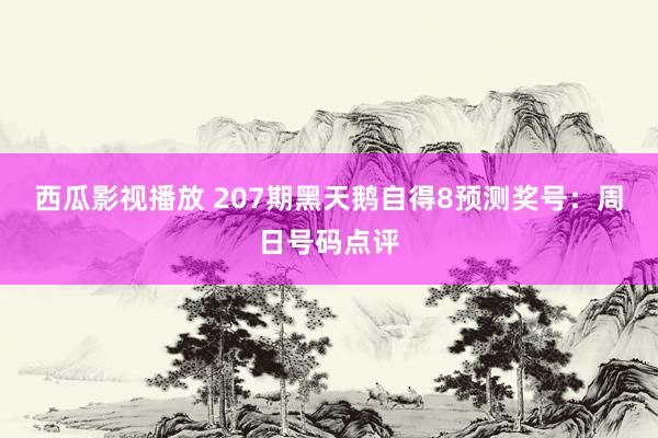 西瓜影视播放 207期黑天鹅自得8预测奖号：周日号码点评