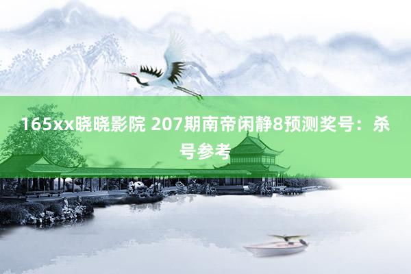 165xx晓晓影院 207期南帝闲静8预测奖号：杀号参考