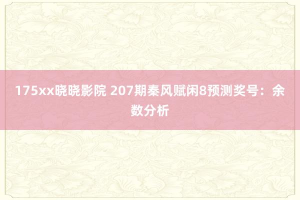 175xx晓晓影院 207期秦风赋闲8预测奖号：余数分析