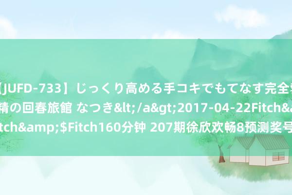 【JUFD-733】じっくり高める手コキでもてなす完全勃起ともの凄い射精の回春旅館 なつき</a>2017-04-22Fitch&$Fitch160分钟 207期徐欣欢畅8预测奖号：二十码推选