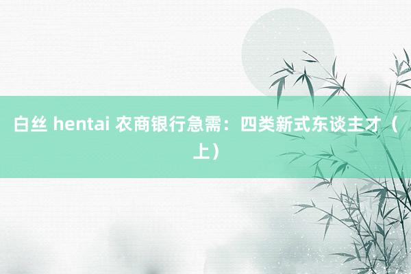 白丝 hentai 农商银行急需：四类新式东谈主才（上）