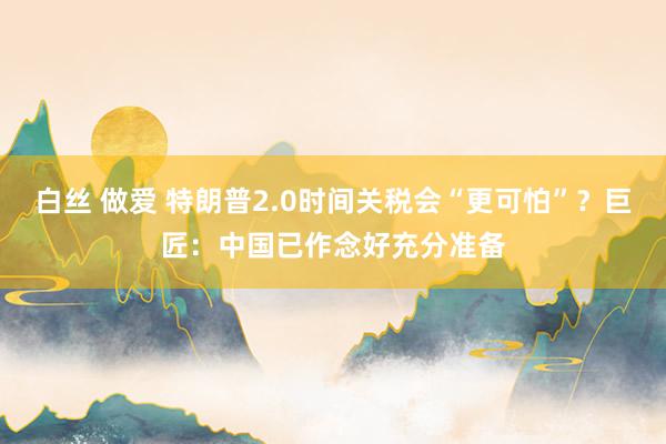 白丝 做爱 特朗普2.0时间关税会“更可怕”？巨匠：中国已作念好充分准备