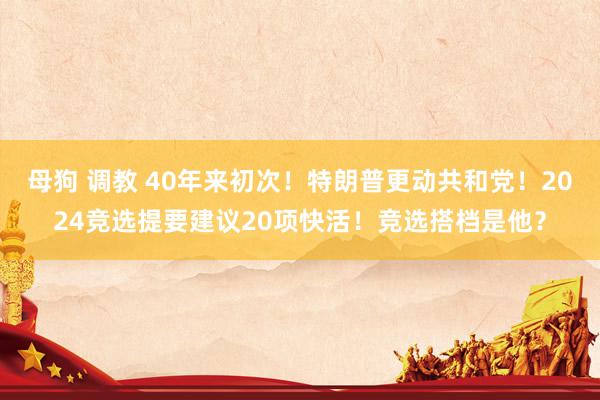 母狗 调教 40年来初次！特朗普更动共和党！2024竞选提要建议20项快活！竞选搭档是他？