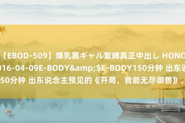 【EBOD-509】爆乳黒ギャル緊縛真正中出し HONOKA</a>2016-04-09E-BODY&$E-BODY150分钟 出东说念主预见的《开局，我能无尽御兽》，戳中书荒青娥的心