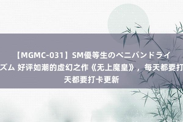 【MGMC-031】SM優等生のペニバンドライオーガズム 好评如潮的虚幻之作《无上魔皇》，每天都要打卡更新