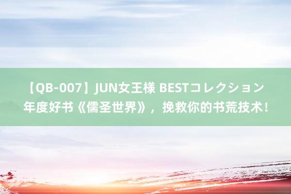 【QB-007】JUN女王様 BESTコレクション 年度好书《儒圣世界》，挽救你的书荒技术！