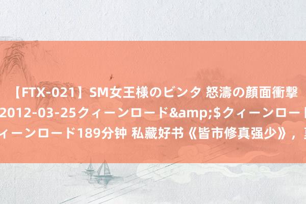 【FTX-021】SM女王様のビンタ 怒濤の顔面衝撃3時間</a>2012-03-25クィーンロード&$クィーンロード189分钟 私藏好书《皆市修真强少》，莫得最强，唯有更强！