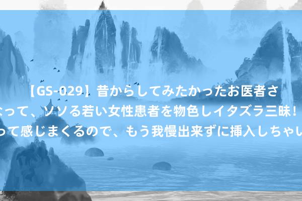 【GS-029】昔からしてみたかったお医者さんゴッコ ニセ医者になって、ソソる若い女性患者を物色しイタズラ三昧！パンツにシミまで作って感じまくるので、もう我慢出来ずに挿入しちゃいました。ああ、昔から憧れていたお医者さんゴッコをついに達成！ 全媒社邀请您参预布隆迪城市媒体嘉会