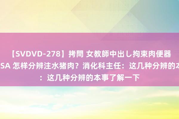 【SVDVD-278】拷問 女教師中出し拘束肉便器 仁科百華 RISA 怎样分辨注水猪肉？消化科主任：这几种分辨的本事了解一下