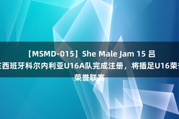 【MSMD-015】She Male Jam 15 吕孟洋在西班牙科尔内利亚U16A队完成注册，将插足U16荣誉联赛