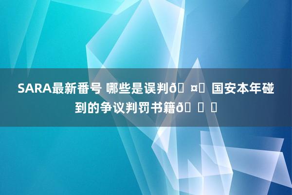 SARA最新番号 哪些是误判?国安本年碰到的争议判罚书籍?