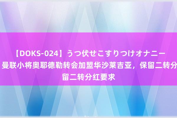 【DOKS-024】うつ伏せこすりつけオナニー 官方：曼联小将奥耶德勒转会加盟华沙莱吉亚，保留二转分红要求