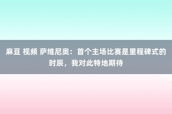 麻豆 视频 萨维尼奥：首个主场比赛是里程碑式的时辰，我对此特地期待