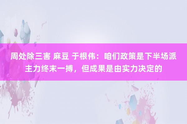 周处除三害 麻豆 于根伟：咱们政策是下半场派主力终末一搏，但成果是由实力决定的