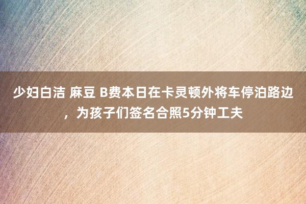 少妇白洁 麻豆 B费本日在卡灵顿外将车停泊路边，为孩子们签名合照5分钟工夫