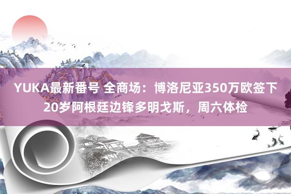 YUKA最新番号 全商场：博洛尼亚350万欧签下20岁阿根廷边锋多明戈斯，周六体检