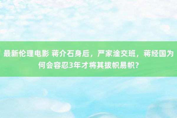 最新伦理电影 蒋介石身后，严家淦交班，蒋经国为何会容忍3年才将其拔帜易帜？