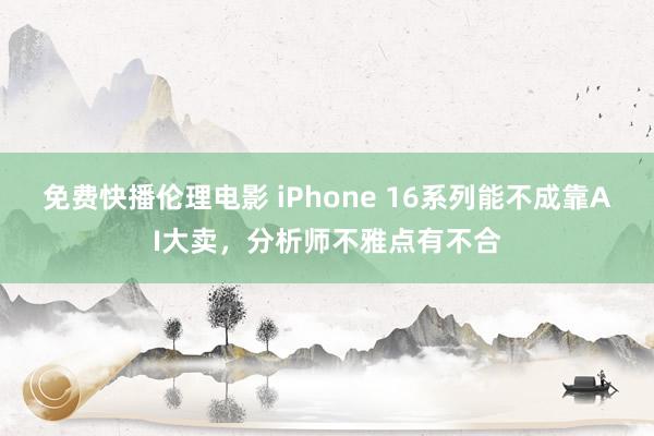 免费快播伦理电影 iPhone 16系列能不成靠AI大卖，分析师不雅点有不合