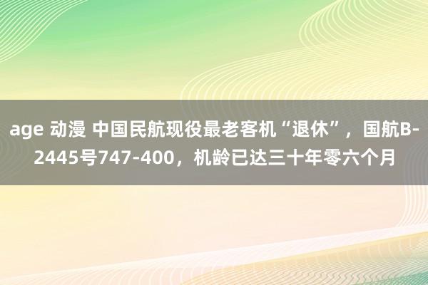 age 动漫 中国民航现役最老客机“退休”，国航B-2445号747-400，机龄已达三十年零六个月