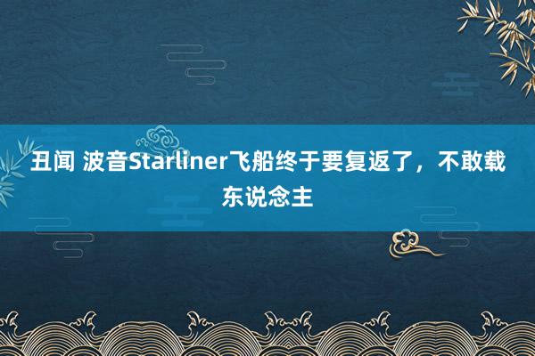 丑闻 波音Starliner飞船终于要复返了，不敢载东说念主