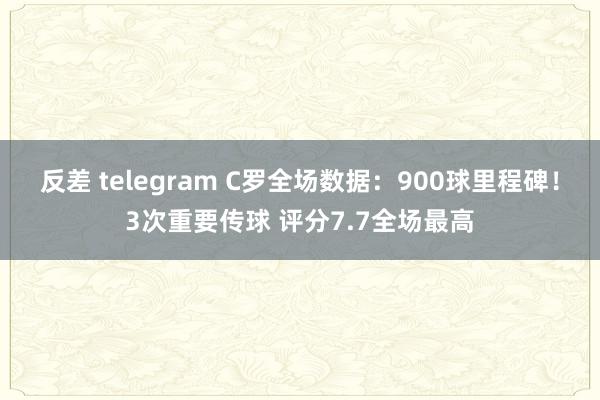 反差 telegram C罗全场数据：900球里程碑！3次重要传球 评分7.7全场最高