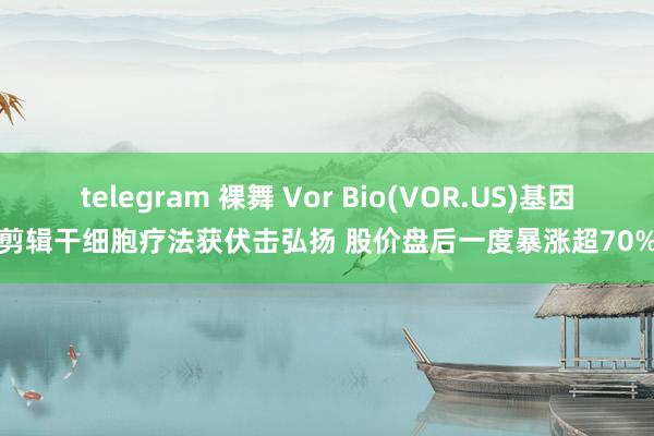 telegram 裸舞 Vor Bio(VOR.US)基因剪辑干细胞疗法获伏击弘扬 股价盘后一度暴涨超70%