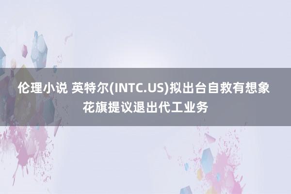 伦理小说 英特尔(INTC.US)拟出台自救有想象 花旗提议退出代工业务