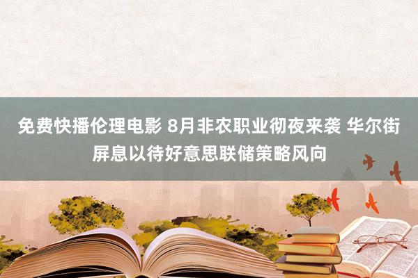 免费快播伦理电影 8月非农职业彻夜来袭 华尔街屏息以待好意思联储策略风向