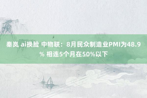 秦岚 ai换脸 中物联：8月民众制造业PMI为48.9% 相连5个月在50%以下