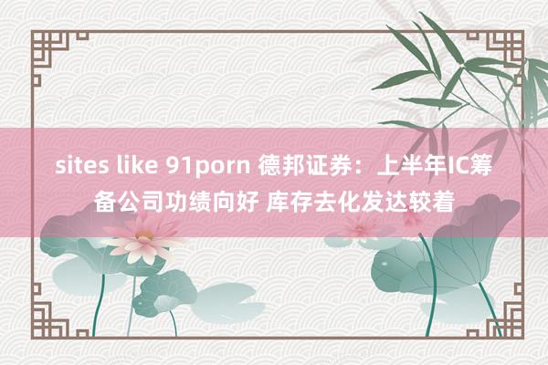 sites like 91porn 德邦证券：上半年IC筹备公司功绩向好 库存去化发达较着