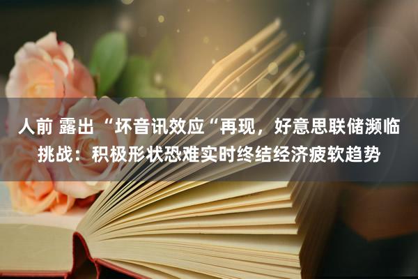 人前 露出 “坏音讯效应“再现，好意思联储濒临挑战：积极形状恐难实时终结经济疲软趋势