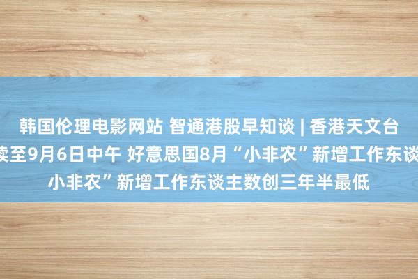 韩国伦理电影网站 智通港股早知谈 | 香港天文台预测8号风球合手续至9月6日中午 好意思国8月“小非农”新增工作东谈主数创三年半最低