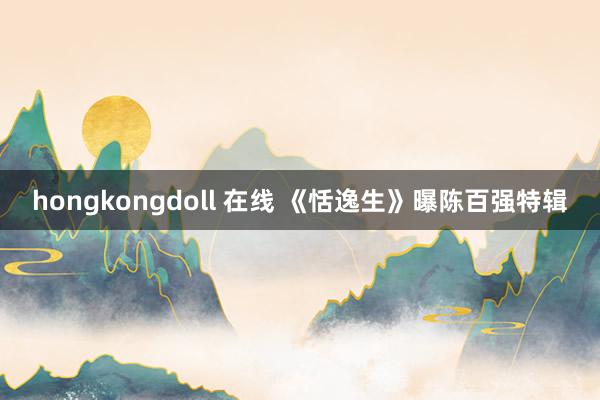 hongkongdoll 在线 《恬逸生》曝陈百强特辑