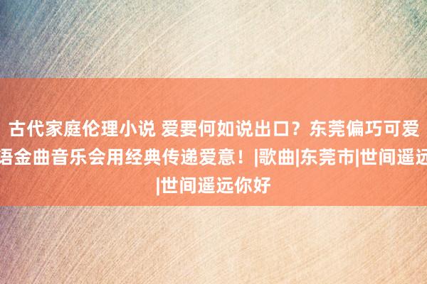 古代家庭伦理小说 爱要何如说出口？东莞偏巧可爱你粤语金曲音乐会用经典传递爱意！|歌曲|东莞市|世间遥远你好