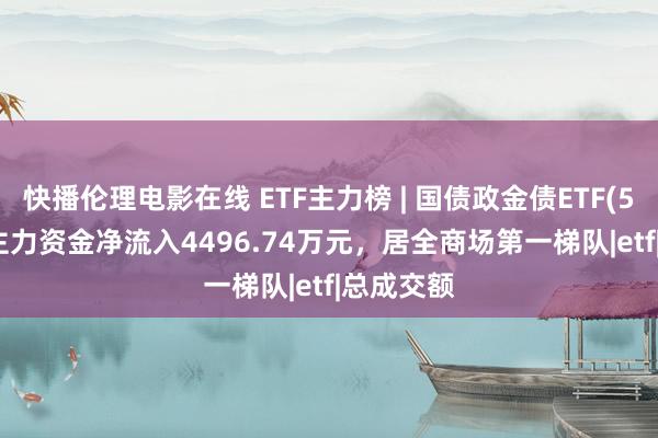 快播伦理电影在线 ETF主力榜 | 国债政金债ETF(511580)主力资金净流入4496.74万元，居全商场第一梯队|etf|总成交额