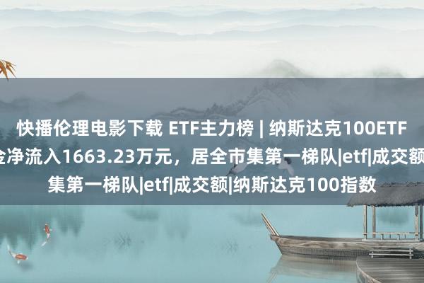 快播伦理电影下载 ETF主力榜 | 纳斯达克100ETF(159659)主力资金净流入1663.23万元，居全市集第一梯队|etf|成交额|纳斯达克100指数