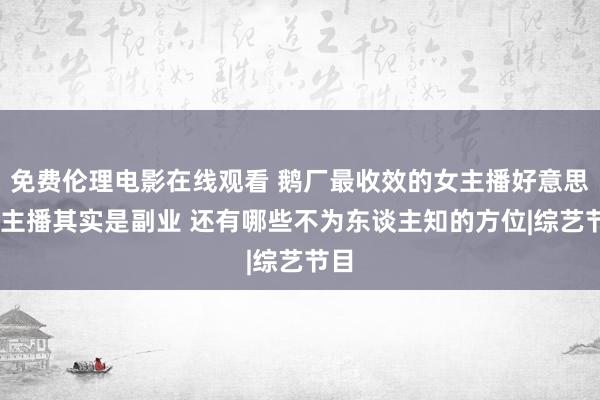 免费伦理电影在线观看 鹅厂最收效的女主播好意思娜 主播其实是副业 还有哪些不为东谈主知的方位|综艺节目