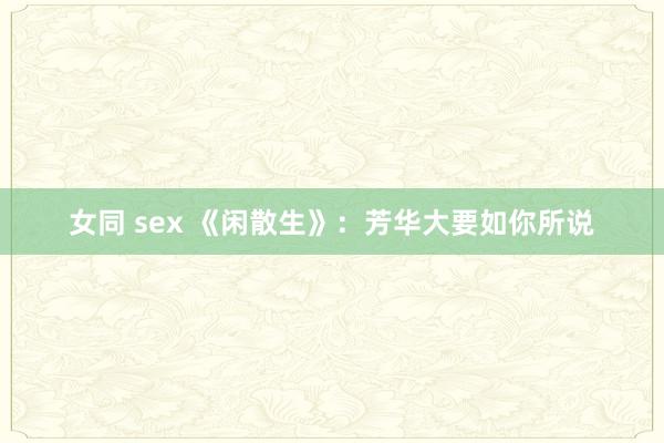 女同 sex 《闲散生》：芳华大要如你所说