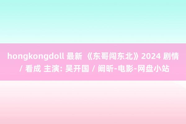 hongkongdoll 最新 《东哥闯东北》2024 剧情 / 看成 主演: 吴开国 / 阚昕-电影-网盘小站