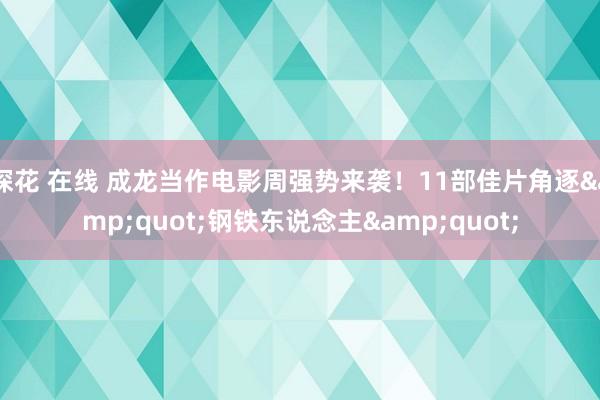 探花 在线 成龙当作电影周强势来袭！11部佳片角逐&quot;钢铁东说念主&quot;