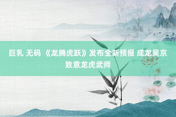 巨乳 无码 《龙腾虎跃》发布全新预报 成龙吴京致意龙虎武师