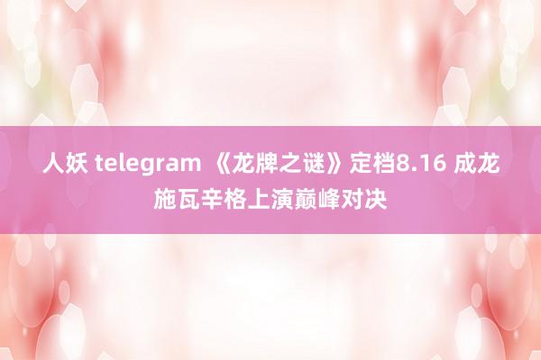 人妖 telegram 《龙牌之谜》定档8.16 成龙施瓦辛格上演巅峰对决