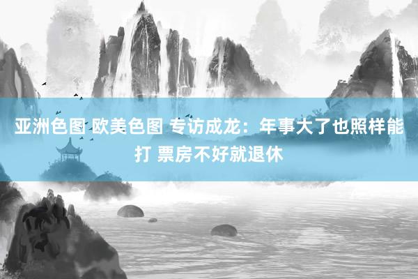 亚洲色图 欧美色图 专访成龙：年事大了也照样能打 票房不好就退休