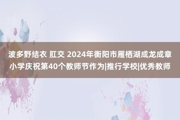 波多野结衣 肛交 2024年衡阳市雁栖湖成龙成章小学庆祝第40个教师节作为|推行学校|优秀教师