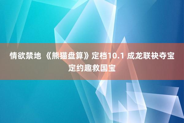 情欲禁地 《熊猫盘算》定档10.1 成龙联袂夺宝定约趣救国宝