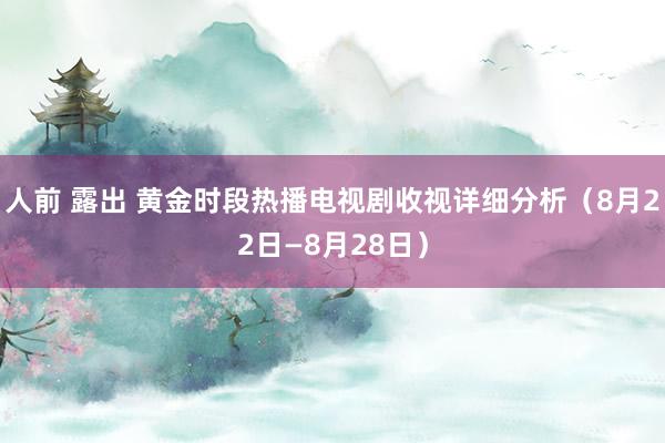 人前 露出 黄金时段热播电视剧收视详细分析（8月22日—8月28日）