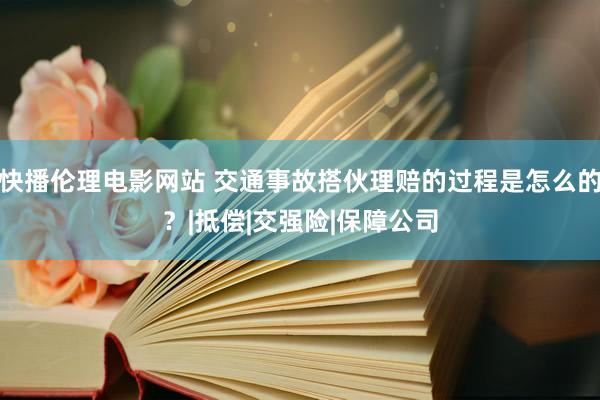 快播伦理电影网站 交通事故搭伙理赔的过程是怎么的？|抵偿|交强险|保障公司