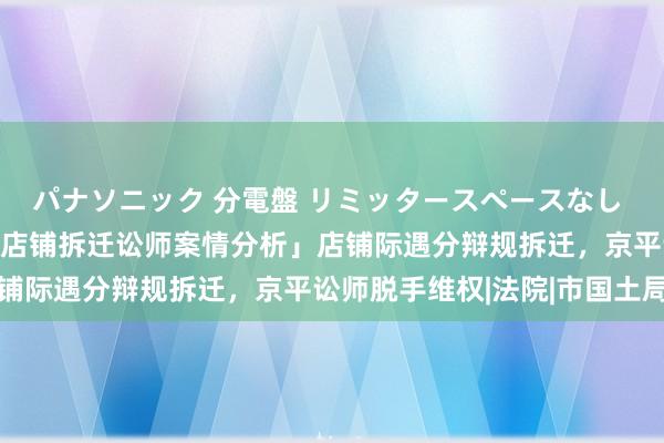 パナソニック 分電盤 リミッタースペースなし 露出・半埋込両用形 「店铺拆迁讼师案情分析」店铺际遇分辩规拆迁，京平讼师脱手维权|法院|市国土局